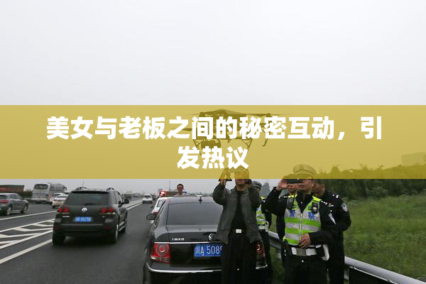 美女与老板之间的秘密互动，引发热议