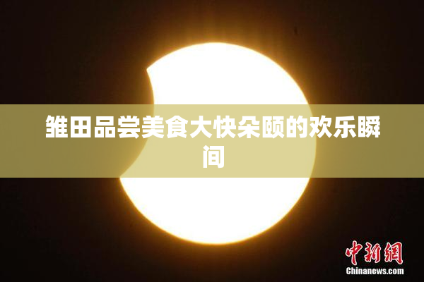 雏田品尝美食大快朵颐的欢乐瞬间