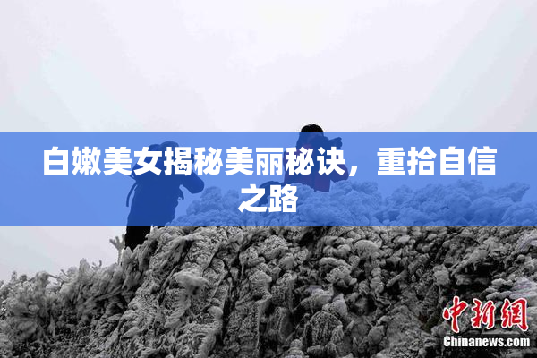 白嫩美女揭秘美丽秘诀，重拾自信之路