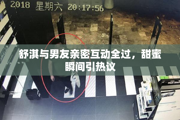舒淇与男友亲密互动全过，甜蜜瞬间引热议