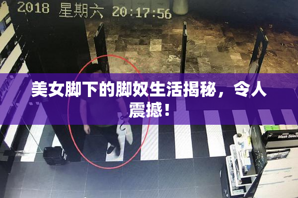 美女脚下的脚奴生活揭秘，令人震撼！