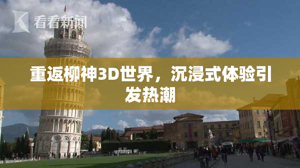 重返柳神3D世界，沉浸式体验引发热潮