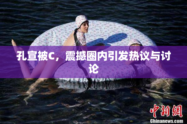 孔宣被C，震撼圈内引发热议与讨论