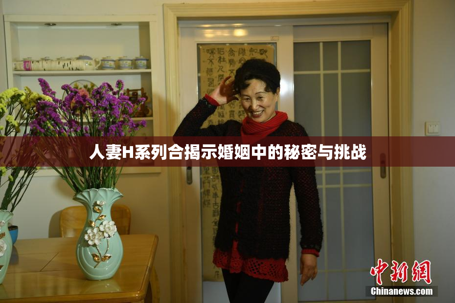 人妻H系列合揭示婚姻中的秘密与挑战