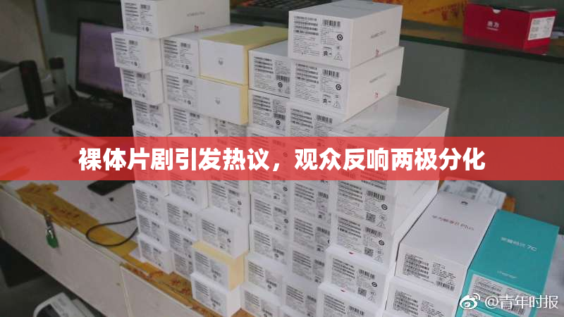 裸体片剧引发热议，观众反响两极分化
