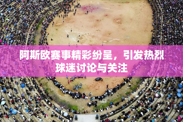 阿斯欧赛事精彩纷呈，引发热烈球迷讨论与关注
