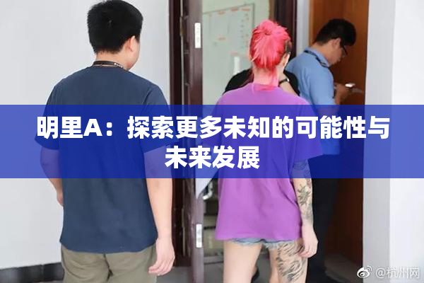明里A：探索更多未知的可能性与未来发展