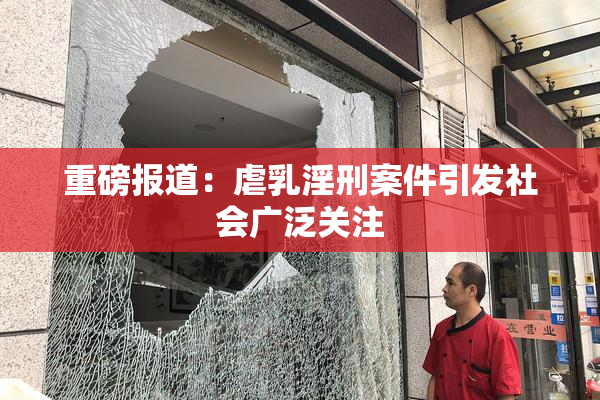 重磅报道：虐乳淫刑案件引发社会广泛关注