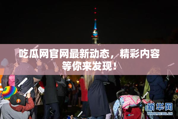 吃瓜网官网最新动态，精彩内容等你来发现！