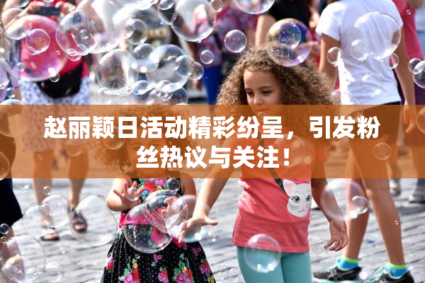 赵丽颖日活动精彩纷呈，引发粉丝热议与关注！