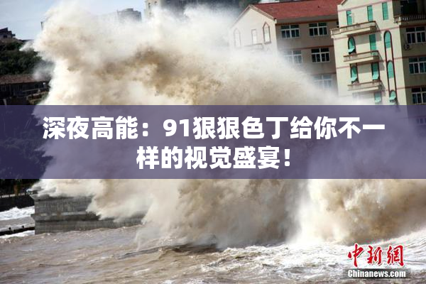 深夜高能：91狠狠色丁给你不一样的视觉盛宴！