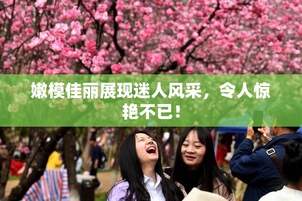 嫩模佳丽展现迷人风采，令人惊艳不已！