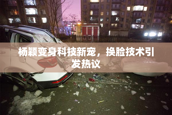 杨颖变身科技新宠，换脸技术引发热议