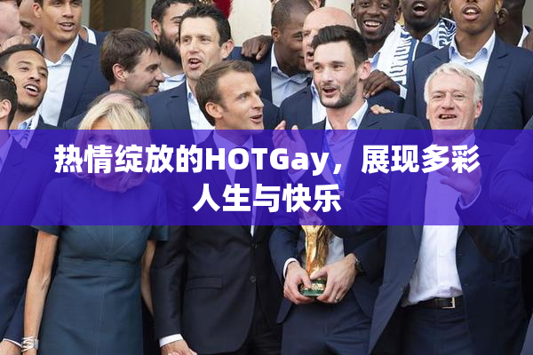 热情绽放的HOTGay，展现多彩人生与快乐