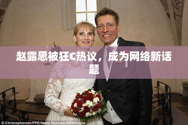 赵露思被狂C热议，成为网络新话题