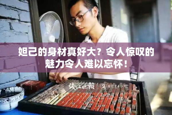 妲己的身材真好大？令人惊叹的魅力令人难以忘怀！
