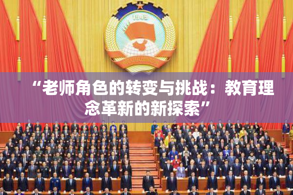 “老师角色的转变与挑战：教育理念革新的新探索”