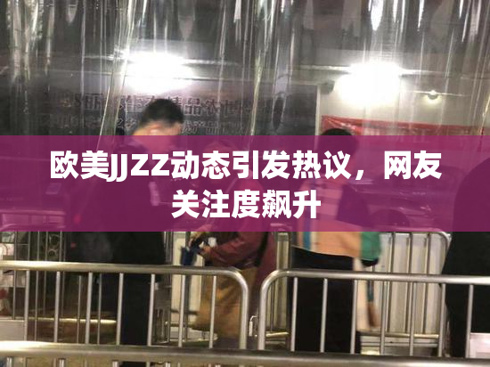 欧美JJZZ动态引发热议，网友关注度飙升