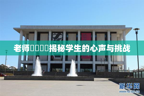 老师❌‌❌‌揭秘学生的心声与挑战