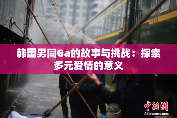 韩国男同Ga的故事与挑战：探索多元爱情的意义
