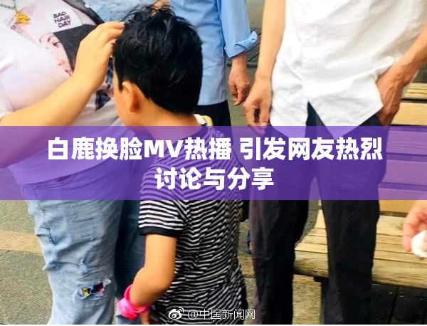 白鹿换脸MV热播 引发网友热烈讨论与分享
