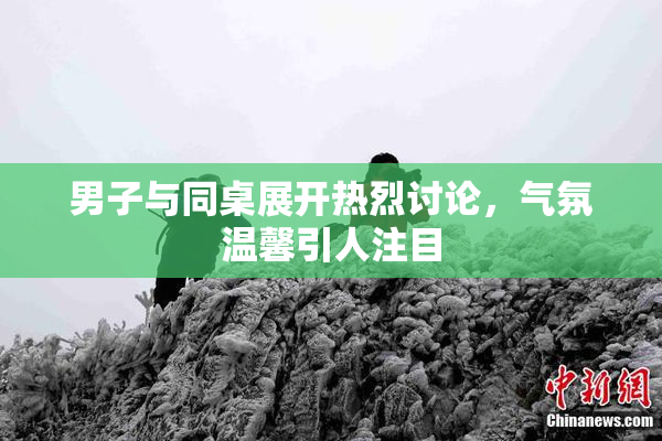 男子与同桌展开热烈讨论，气氛温馨引人注目