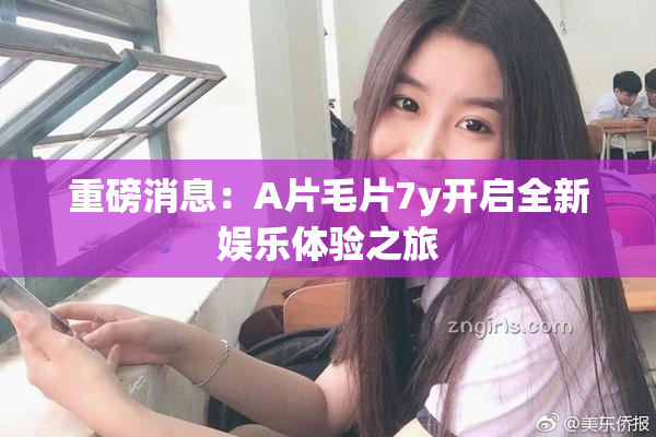 重磅消息：A片毛片7y开启全新娱乐体验之旅