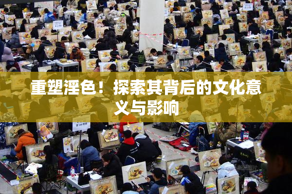 重塑淫色！探索其背后的文化意义与影响