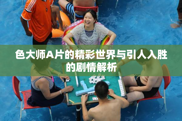 色大师A片的精彩世界与引人入胜的剧情解析
