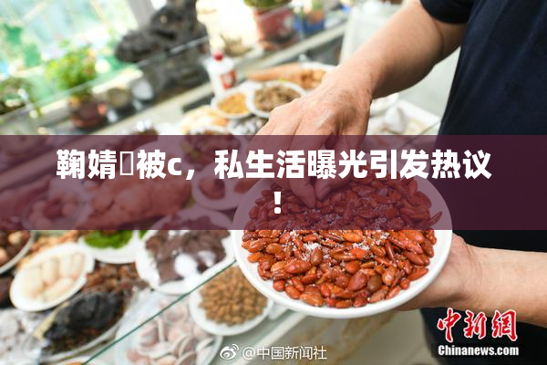 鞠婧祎被c，私生活曝光引发热议！