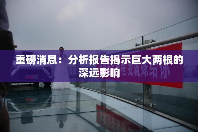 重磅消息：分析报告揭示巨大两根的深远影响