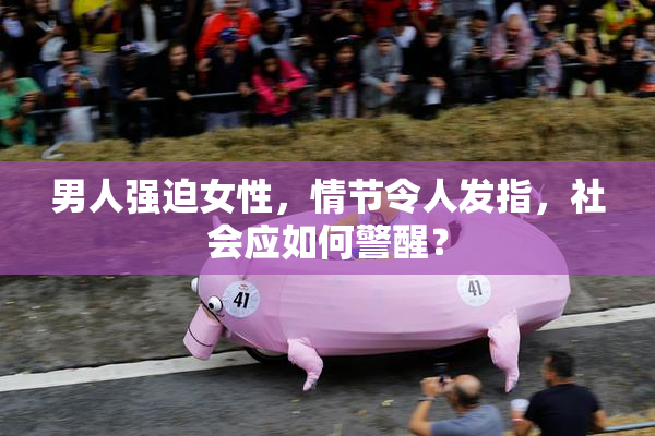 男人强迫女性，情节令人发指，社会应如何警醒？