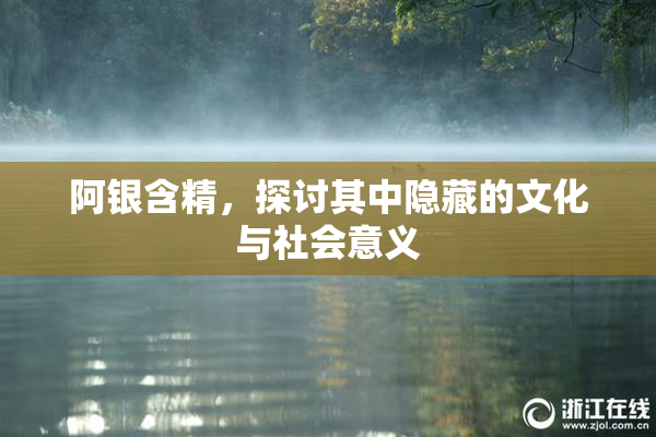 阿银含精，探讨其中隐藏的文化与社会意义