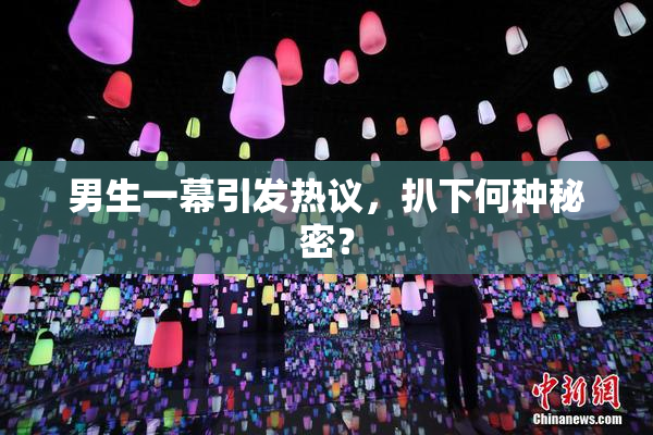 男生一幕引发热议，扒下何种秘密？