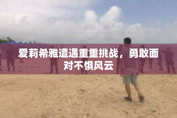 爱莉希雅遭遇重重挑战，勇敢面对不惧风云