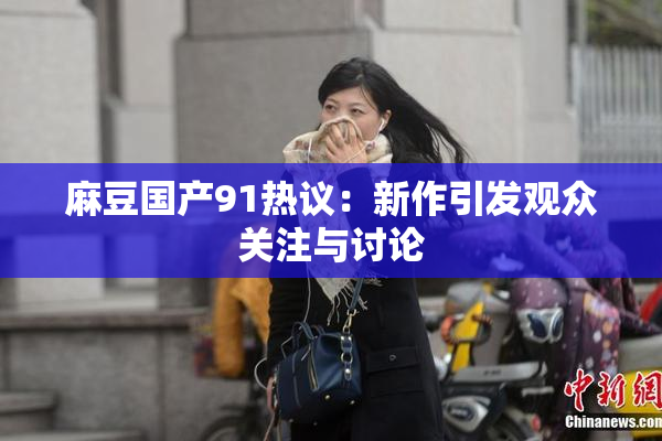 麻豆国产91热议：新作引发观众关注与讨论